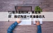 金年会下载官方-T1爆冷击败DK，赛后采访：我们为这一天准备已久！