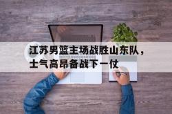 金年会手机app-江苏男篮主场战胜山东队，士气高昂备战下一仗