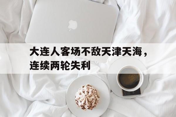 大连人客场不敌天津天海，连续两轮失利