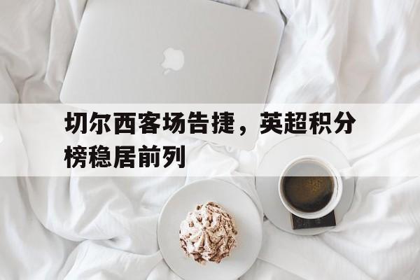 切尔西客场告捷，英超积分榜稳居前列