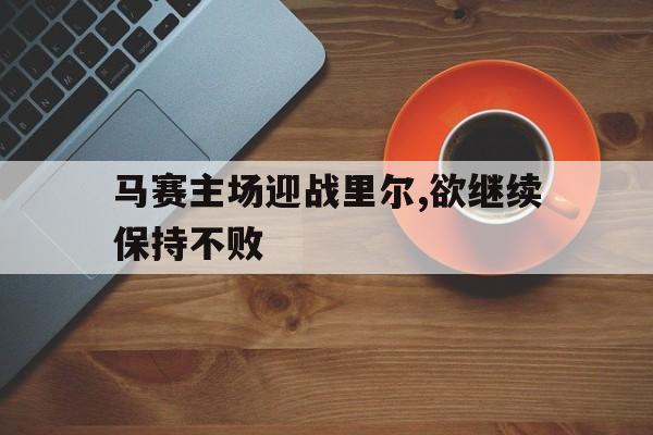 马赛主场迎战里尔,欲继续保持不败